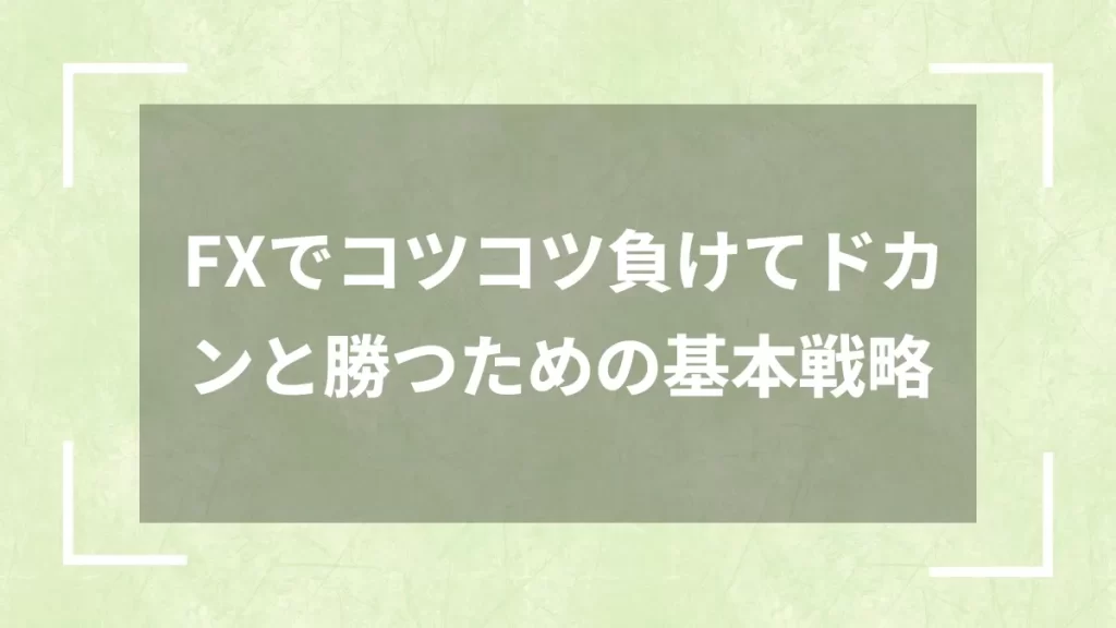 FXでコツコツ負けてドカンと勝つための基本戦略